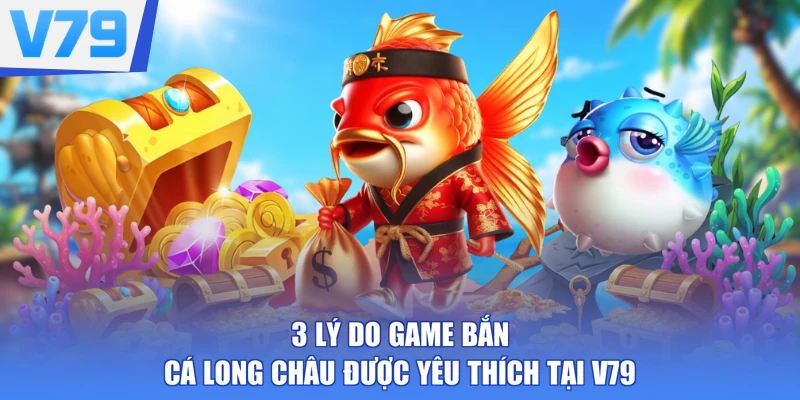3 lý do game bắn cá Long Châu được yêu thích tại V79